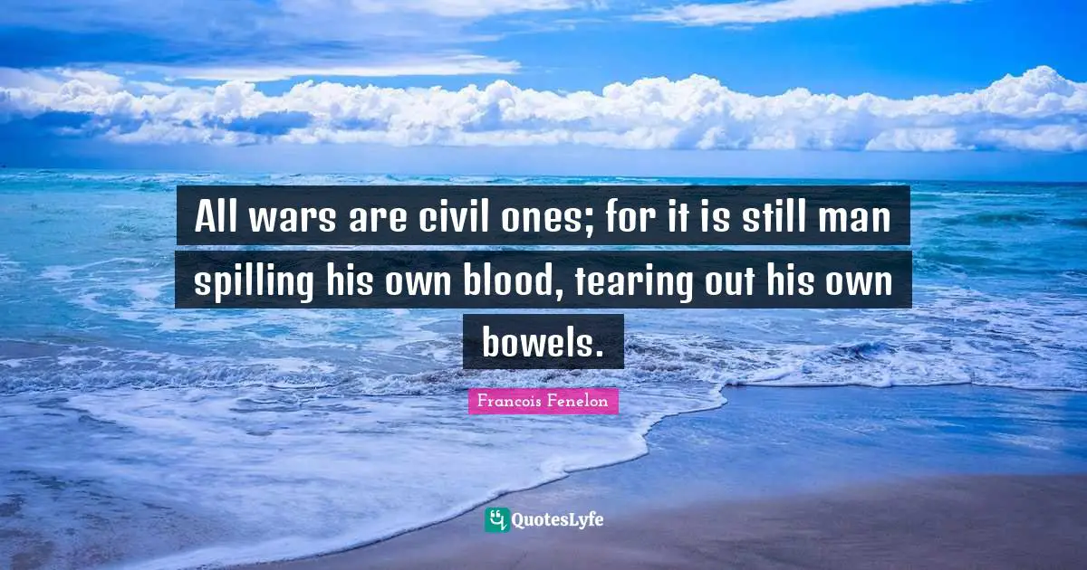 All wars are civil ones; for it is still man spilling his own blood, tearing out his own bowels.