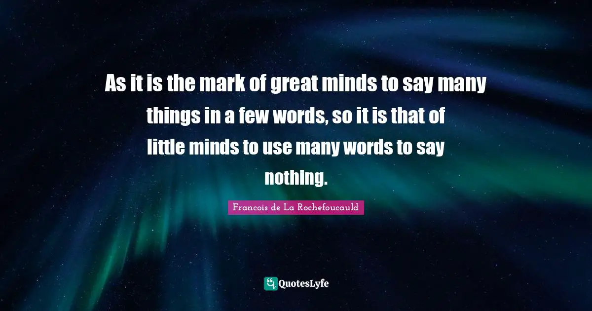 As it is the mark of great minds to say many things in a few words, so it is that of little minds to use many words to say nothing.