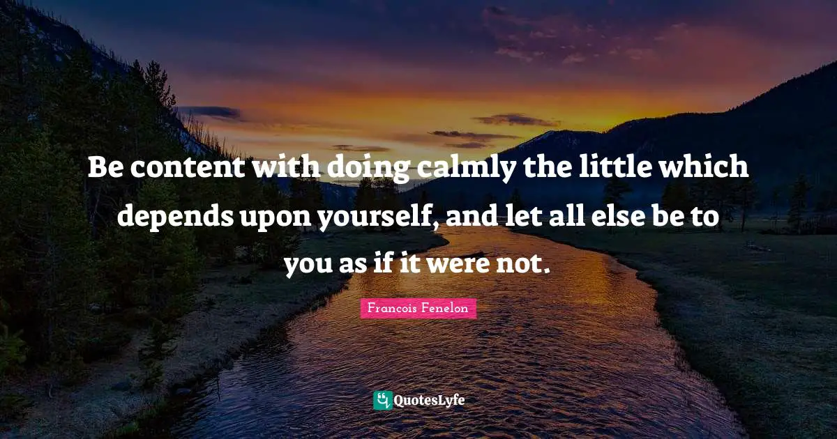 Be content with doing calmly the little which depends upon yourself, and let all else be to you as if it were not.
