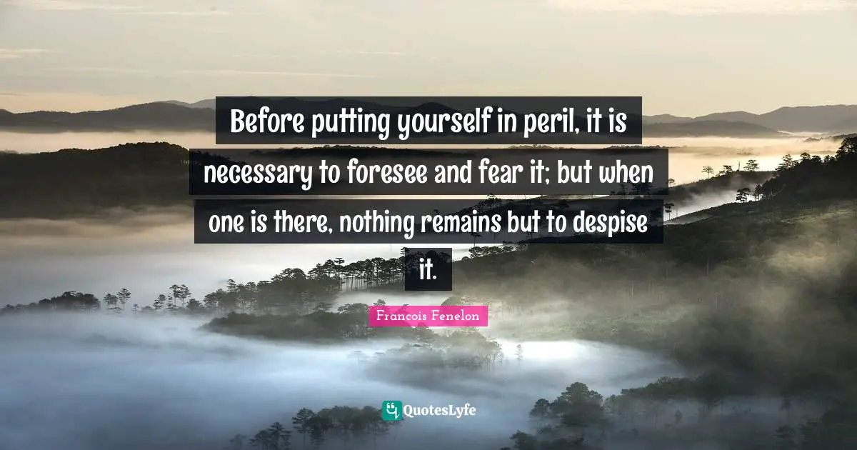 Before putting yourself in peril, it is necessary to foresee and fear it; but when one is there, nothing remains but to despise it.