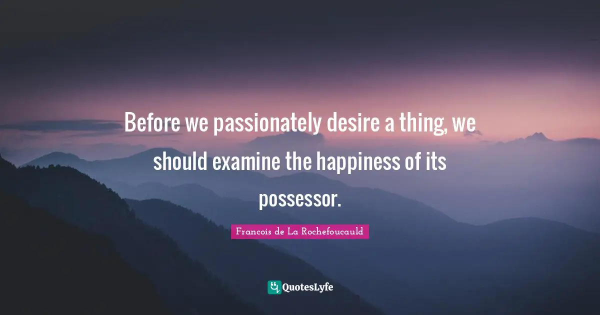 Before we passionately desire a thing, we should examine the happiness of its possessor.