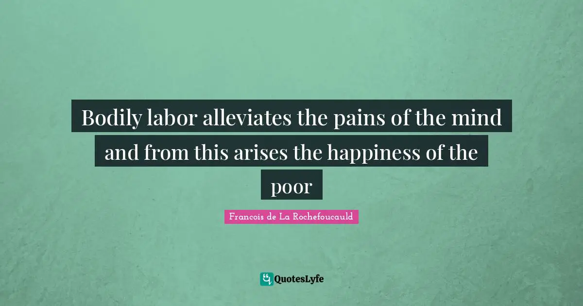 Bodily labor alleviates the pains of the mind and from this arises the happiness of the poor