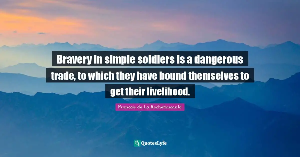 Bravery in simple soldiers is a dangerous trade, to which they have bound themselves to get their livelihood.