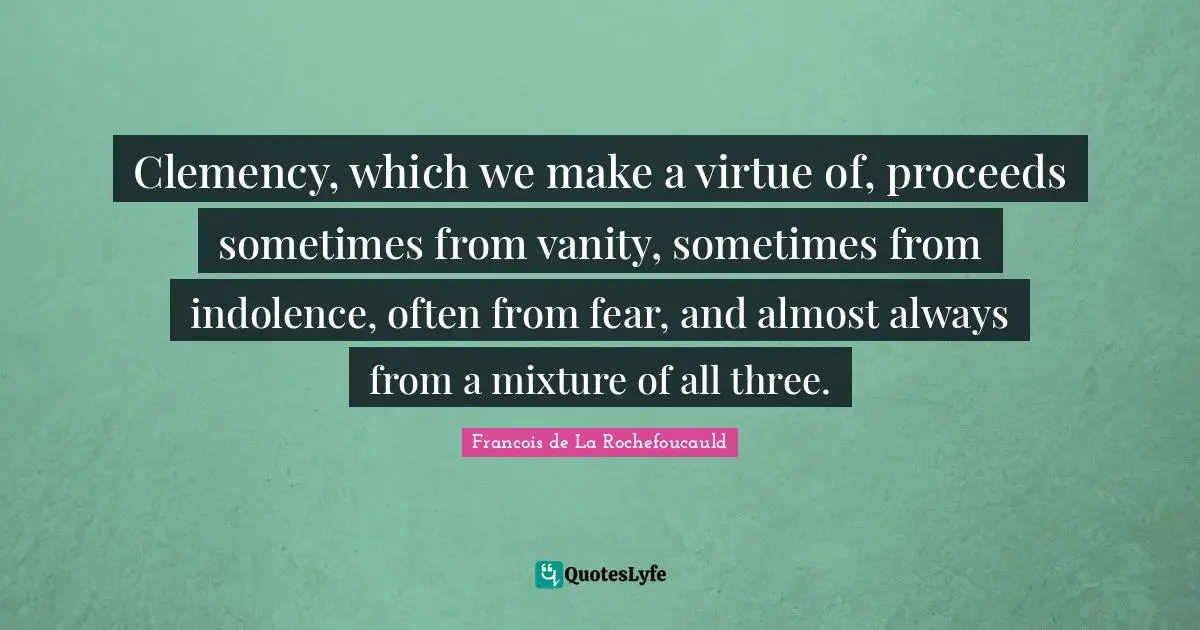 Clemency, which we make a virtue of, proceeds sometimes from vanity, sometimes from indolence, often from fear, and almost always from a mixture of all three.