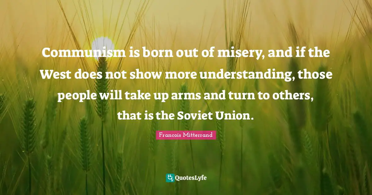 Communism is born out of misery, and if the West does not show more understanding, those people will take up arms and turn to others, that is the Soviet Union.