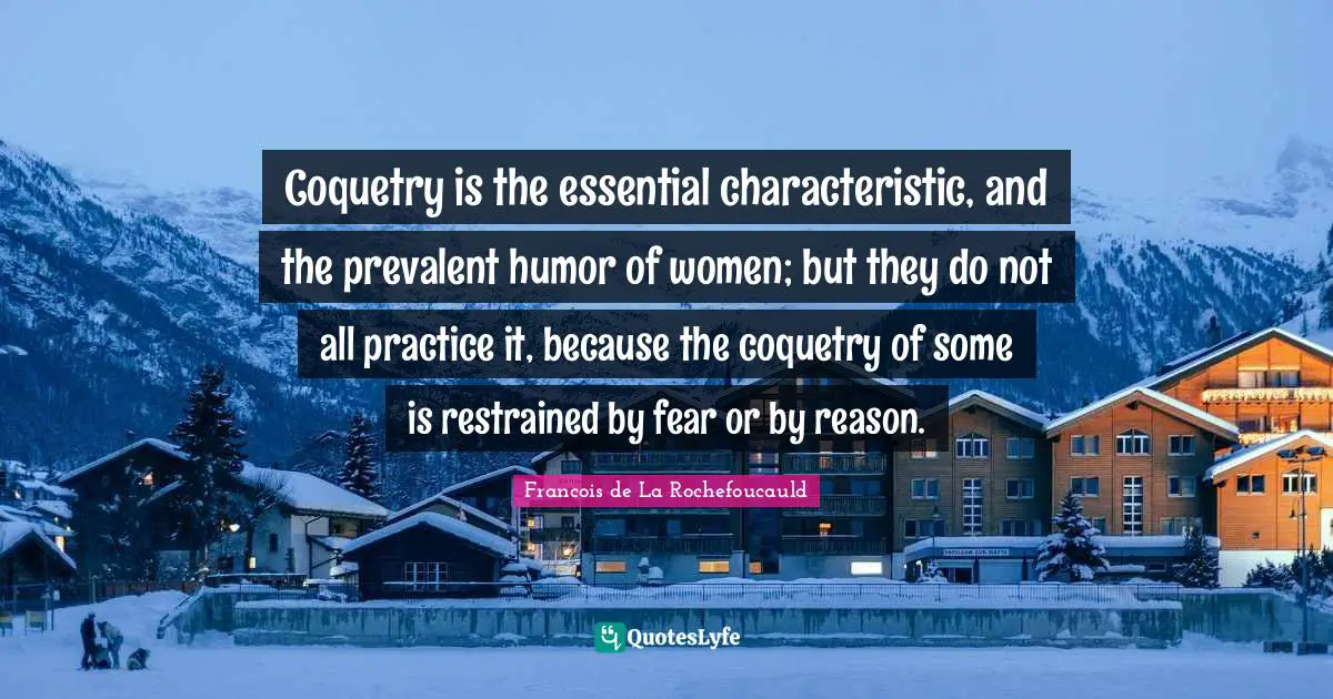 Coquetry is the essential characteristic, and the prevalent humor of women; but they do not all practice it, because the coquetry of some is restrained by fear or by reason.
