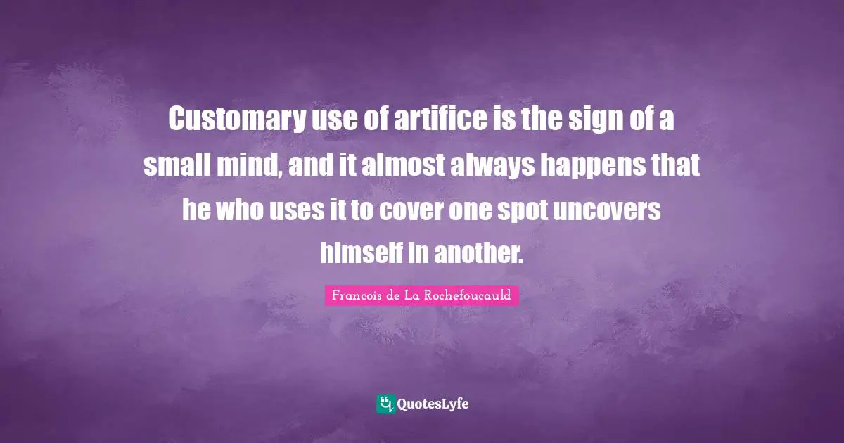 Customary use of artifice is the sign of a small mind, and it almost always happens that he who uses it to cover one spot uncovers himself in another.
