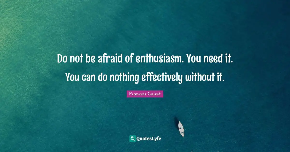 Do not be afraid of enthusiasm. You need it. You can do nothing effectively without it.