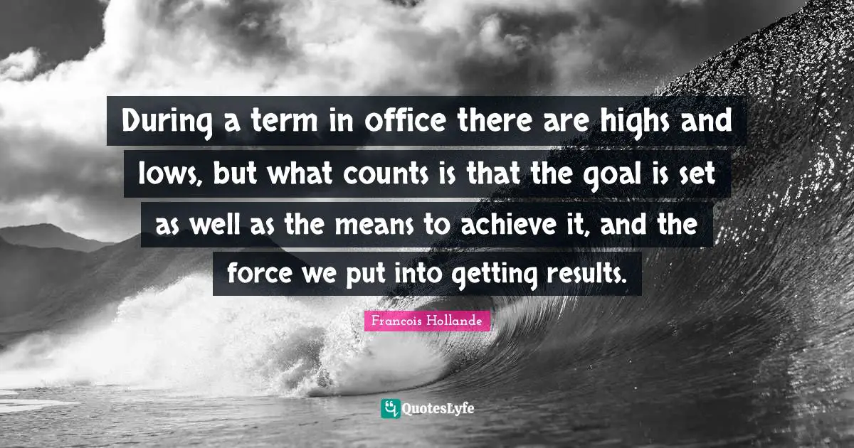 During a term in office there are highs and lows, but what counts is that the goal is set as well as the means to achieve it, and the force we put into getting results.
