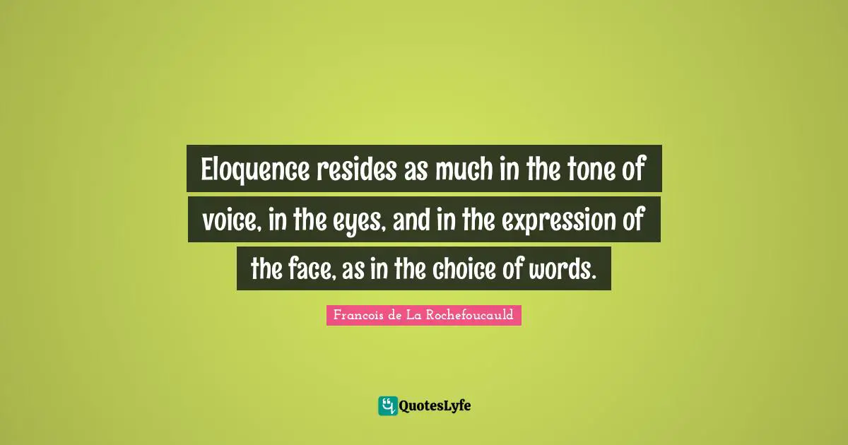 Eloquence resides as much in the tone of voice, in the eyes, and in the expression of the face, as in the choice of words.