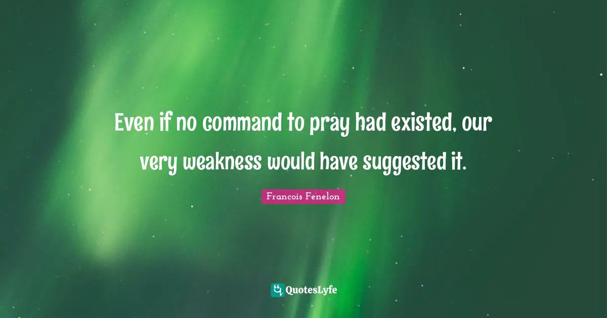 Even if no command to pray had existed, our very weakness would have suggested it.