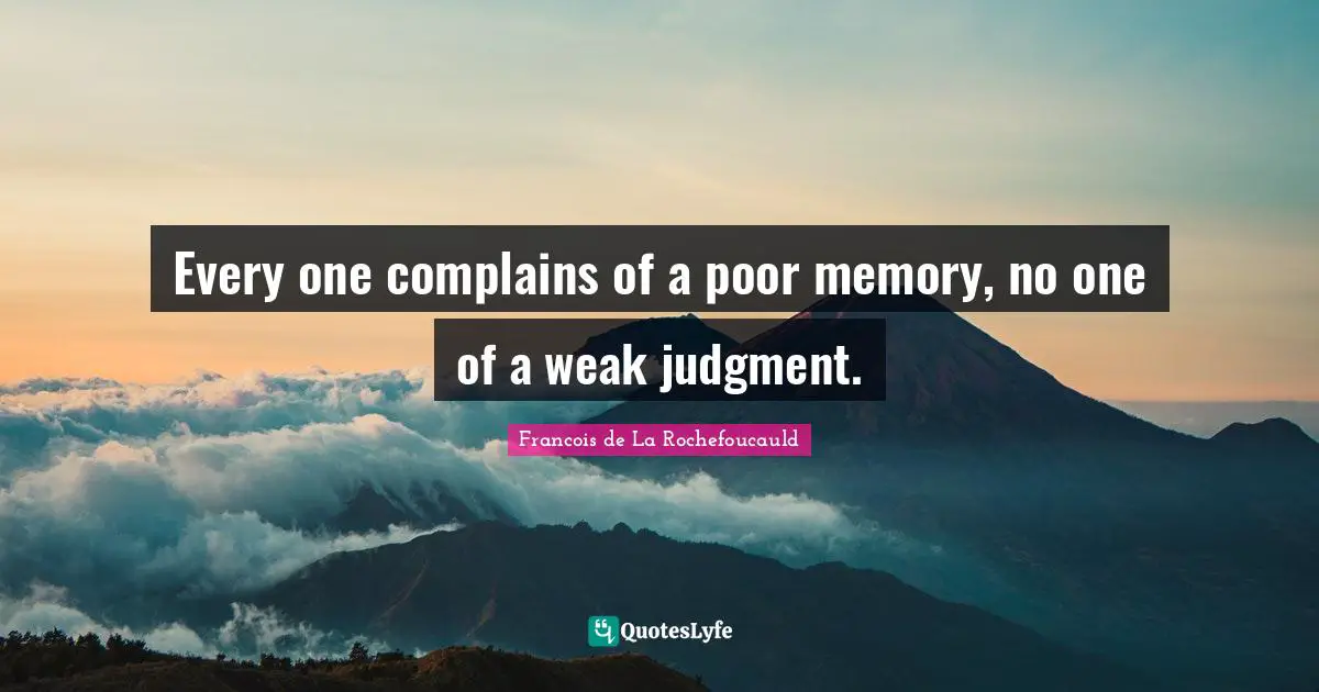 Every one complains of a poor memory, no one of a weak judgment.