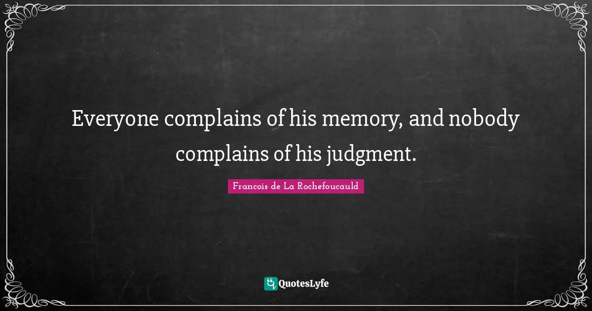Everyone complains of his memory, and nobody complains of his judgment.