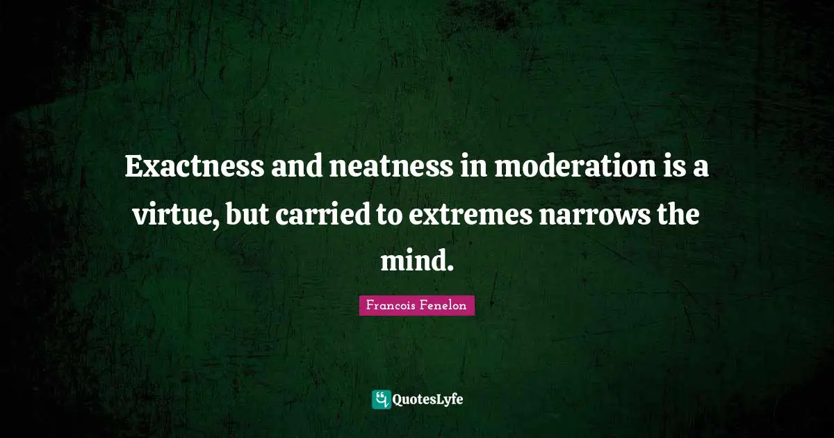 Facts Quotes: "Exactness and neatness in moderation is a virtue, but carried to extremes narrows the mind."