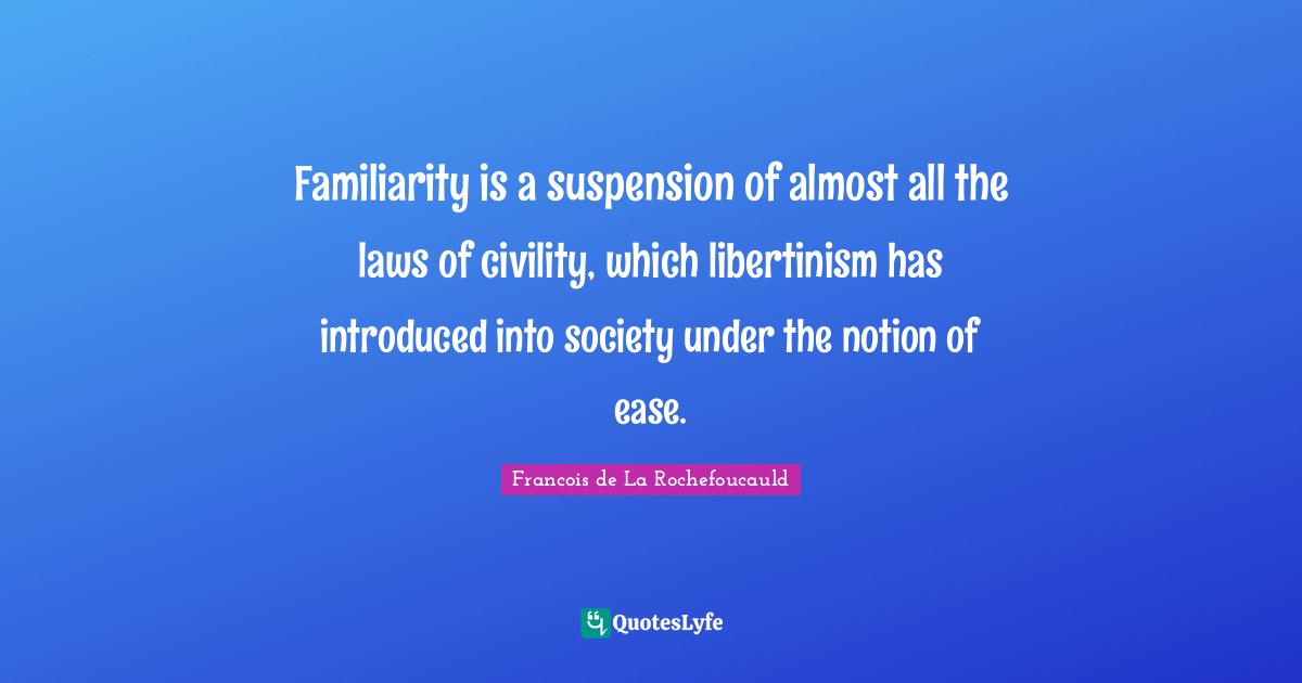 Familiarity is a suspension of almost all the laws of civility, which libertinism has introduced into society under the notion of ease.