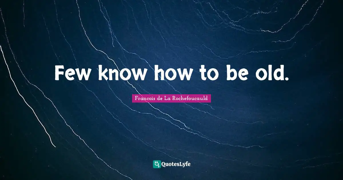 Few know how to be old.