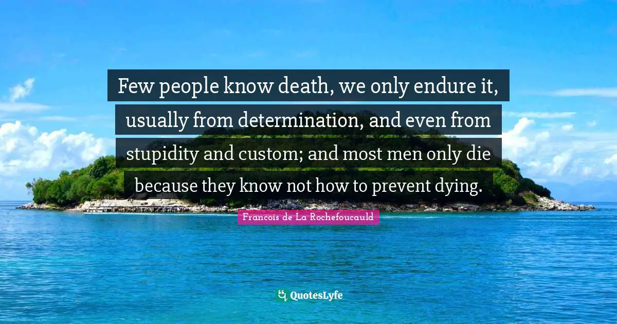 Few people know death, we only endure it, usually from determination, and even from stupidity and custom; and most men only die because they know not how to prevent dying.
