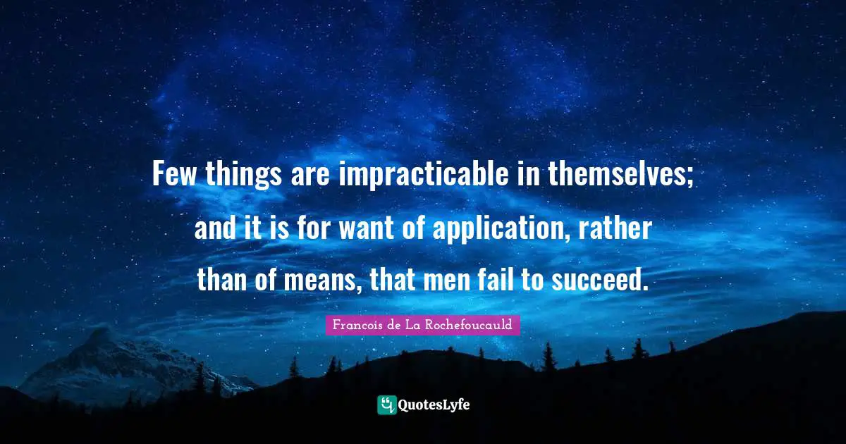 Few things are impracticable in themselves; and it is for want of application, rather than of means, that men fail to succeed.