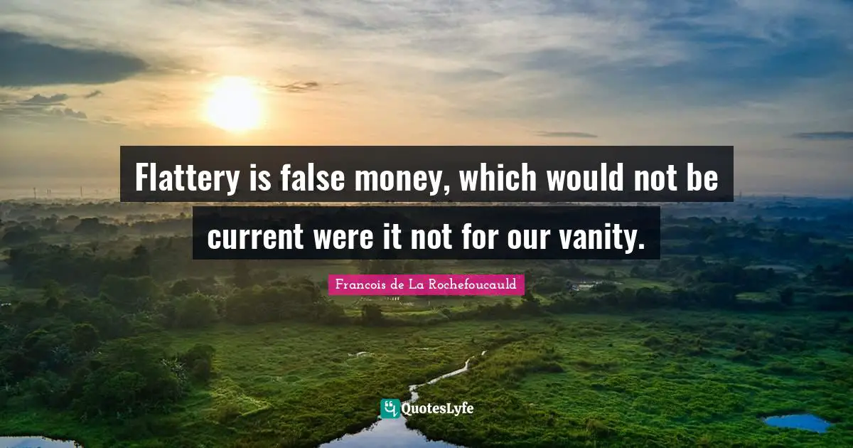 Flattery is false money, which would not be current were it not for our vanity.