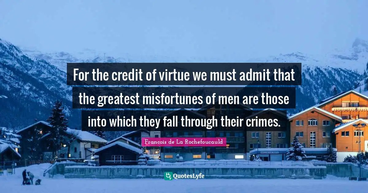 For the credit of virtue we must admit that the greatest misfortunes of men are those into which they fall through their crimes.