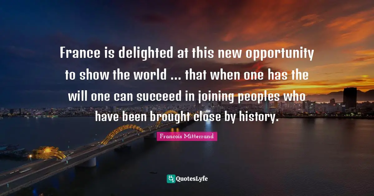 Rehabilitation Quotes: "France is delighted at this new opportunity to show the world ... that when one has the will one can succeed in joining peoples who have been brought close by history."