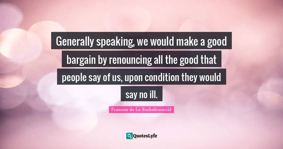 Generally speaking, we would make a good bargain by renouncing all the good that people say of us, upon condition they would say no ill.