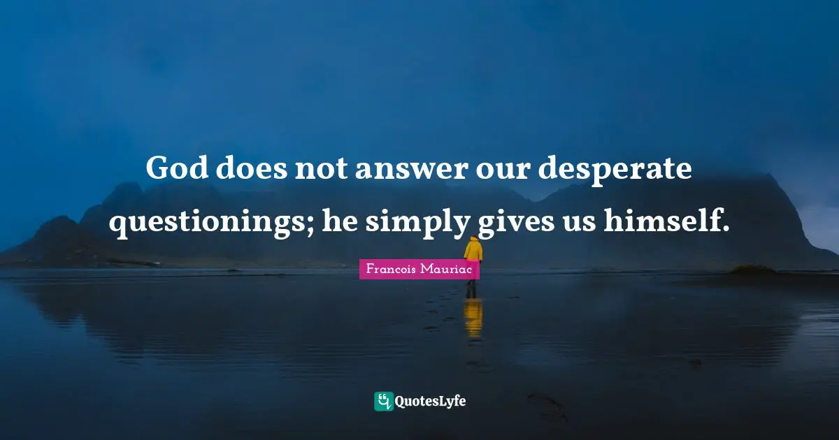 God does not answer our desperate questionings; he simply gives us himself.