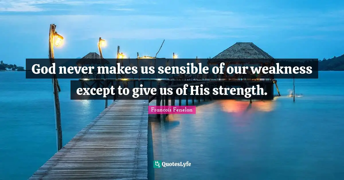 Francois Fenelon Quotes: "God never makes us sensible of our weakness except to give us of His strength."