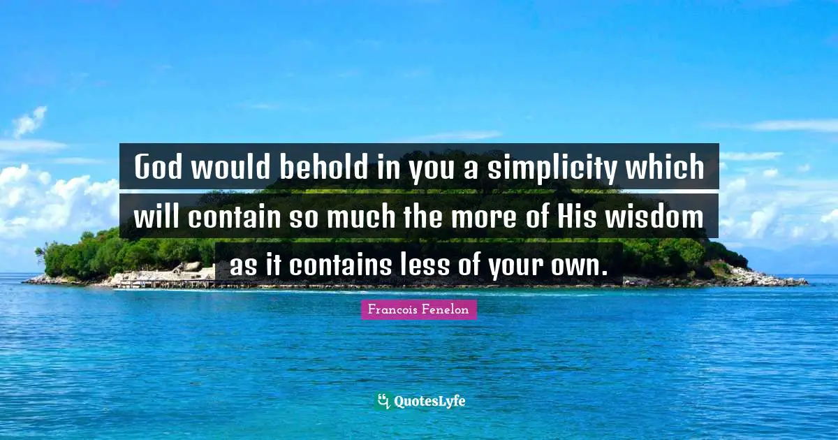 God would behold in you a simplicity which will contain so much the more of His wisdom as it contains less of your own.