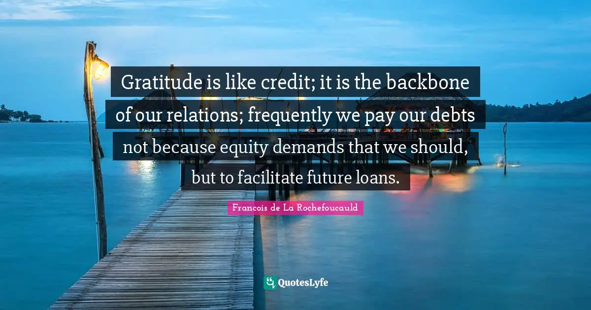 Facilitate Quotes: "Gratitude is like credit; it is the backbone of our relations; frequently we pay our debts not because equity demands that we should, but to facilitate future loans."