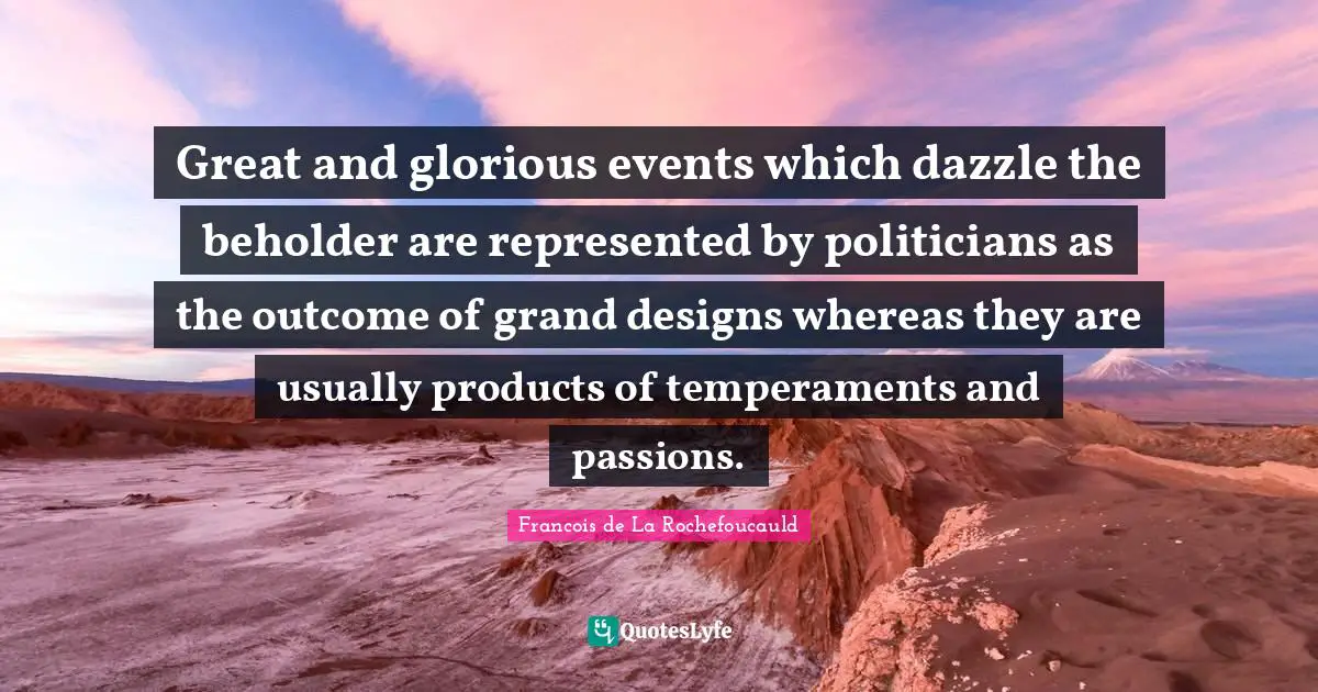 Great and glorious events which dazzle the beholder are represented by politicians as the outcome of grand designs whereas they are usually products of temperaments and passions.