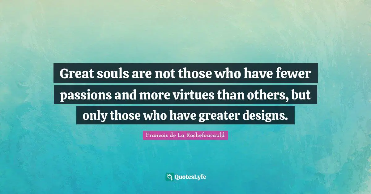 Great souls are not those who have fewer passions and more virtues than others, but only those who have greater designs.