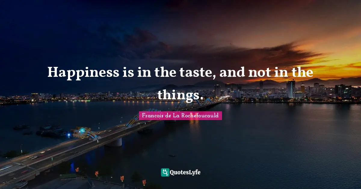 Happiness is in the taste, and not in the things.
