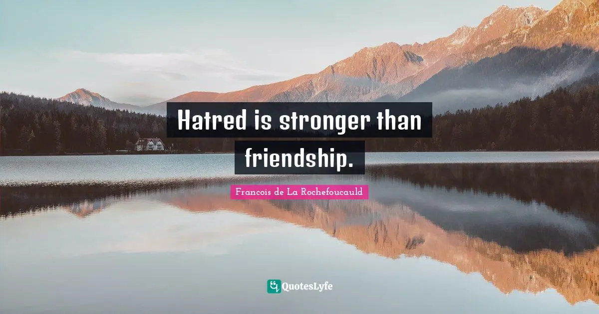 Hatred is stronger than friendship.