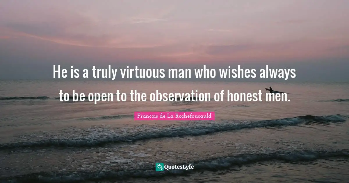 He is a truly virtuous man who wishes always to be open to the observation of honest men.