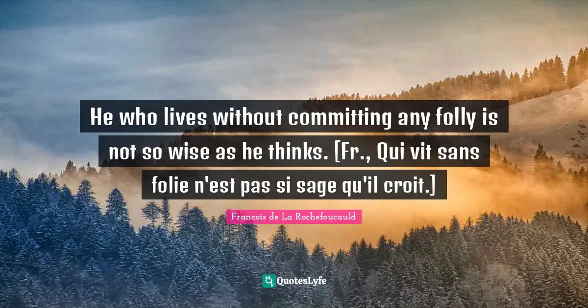 He who lives without committing any folly is not so wise as he thinks. [Fr., Qui vit sans folie n'est pas si sage qu'il croit.]