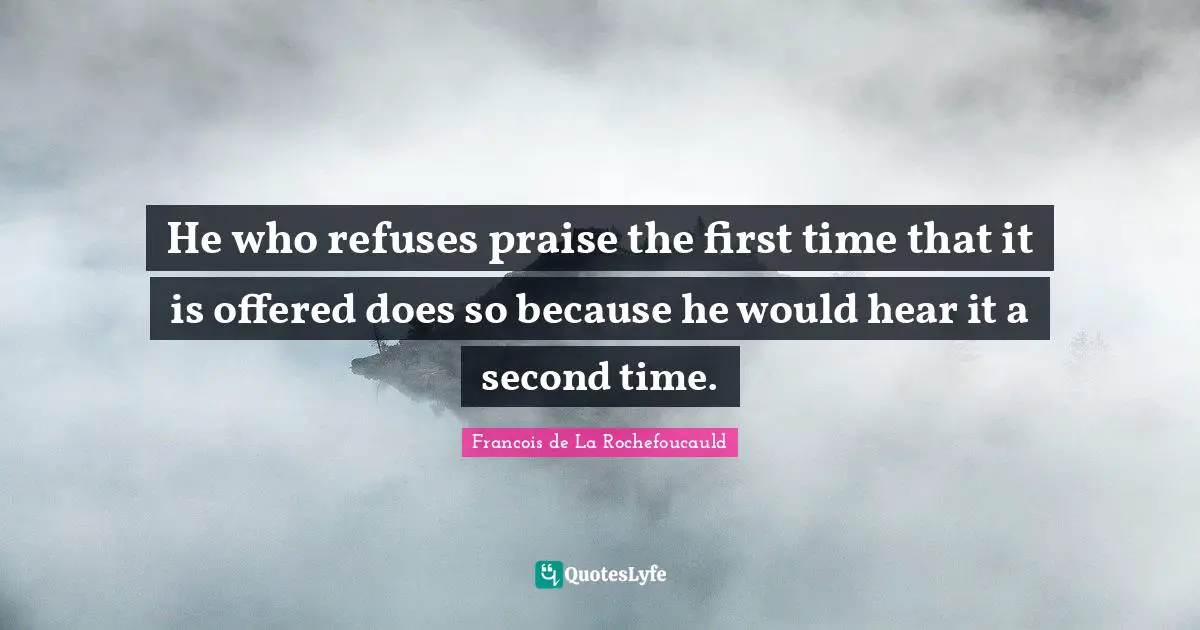 He who refuses praise the first time that it is offered does so because he would hear it a second time.