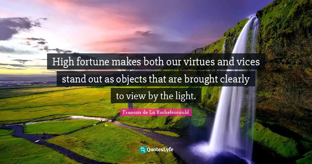 High fortune makes both our virtues and vices stand out as objects that are brought clearly to view by the light.