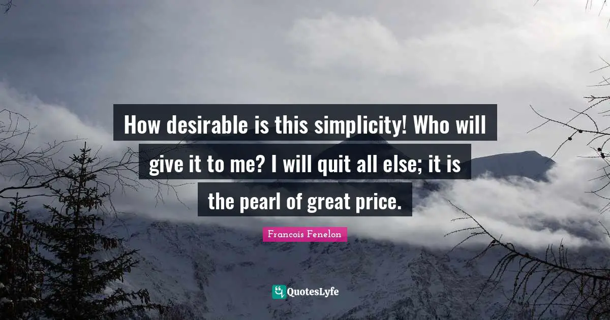 How desirable is this simplicity! Who will give it to me? I will quit all else; it is the pearl of great price.