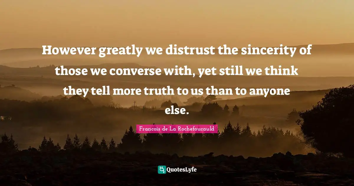 However greatly we distrust the sincerity of those we converse with, yet still we think they tell more truth to us than to anyone else.