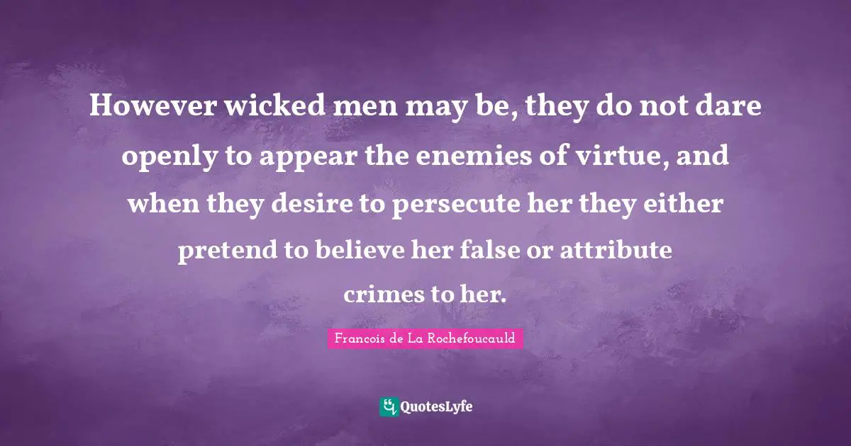 However wicked men may be, they do not dare openly to appear the enemies of virtue, and when they desire to persecute her they either pretend to believe her false or attribute crimes to her.