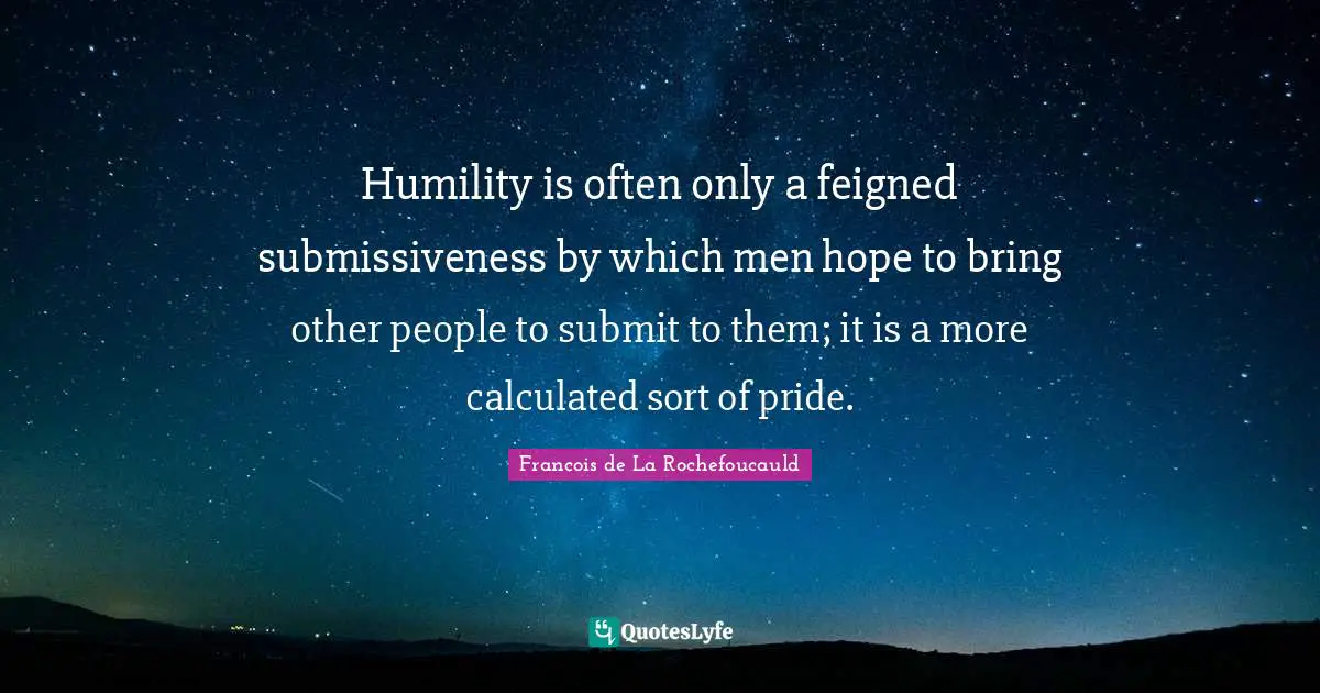 Humility is often only a feigned submissiveness by which men hope to bring other people to submit to them; it is a more calculated sort of pride.