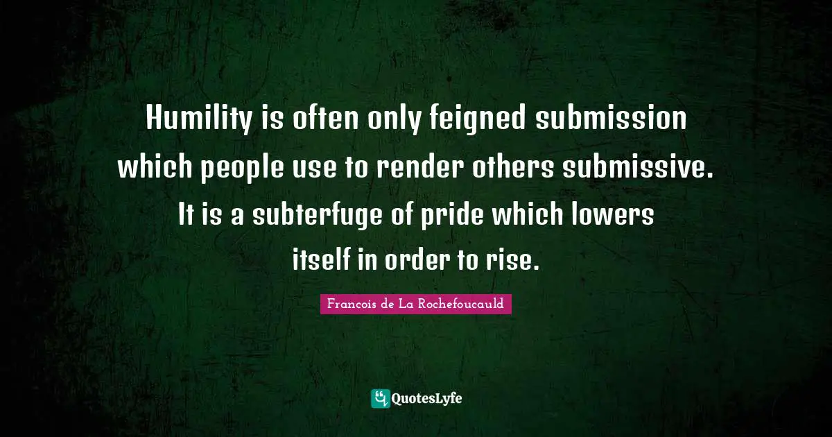 Francois De La Rochefoucauld Quotes: "Humility is often only feigned submission which people use to render others submissive. It is a subterfuge of pride which lowers itself in order to rise."