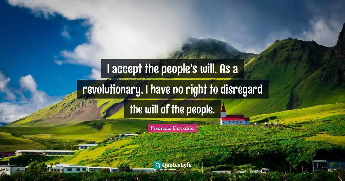 I accept the people's will. As a revolutionary, I have no right to disregard the will of the people.