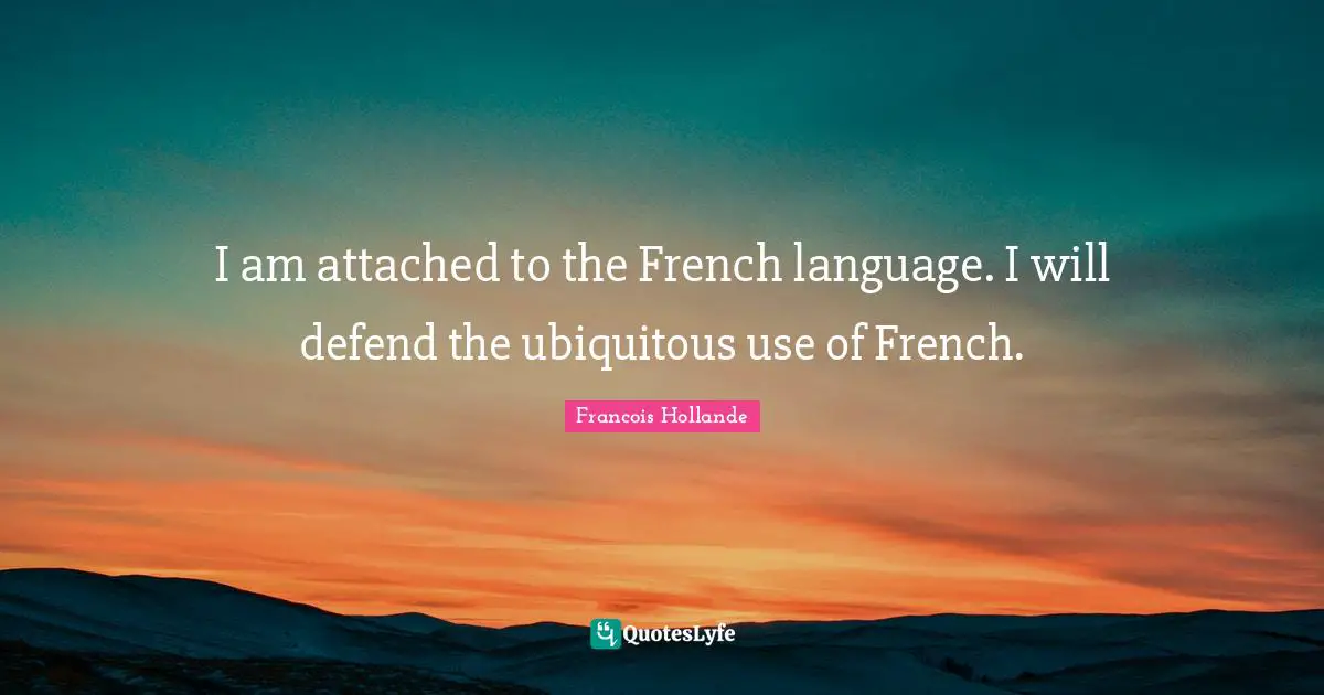 I am attached to the French language. I will defend the ubiquitous use of French.