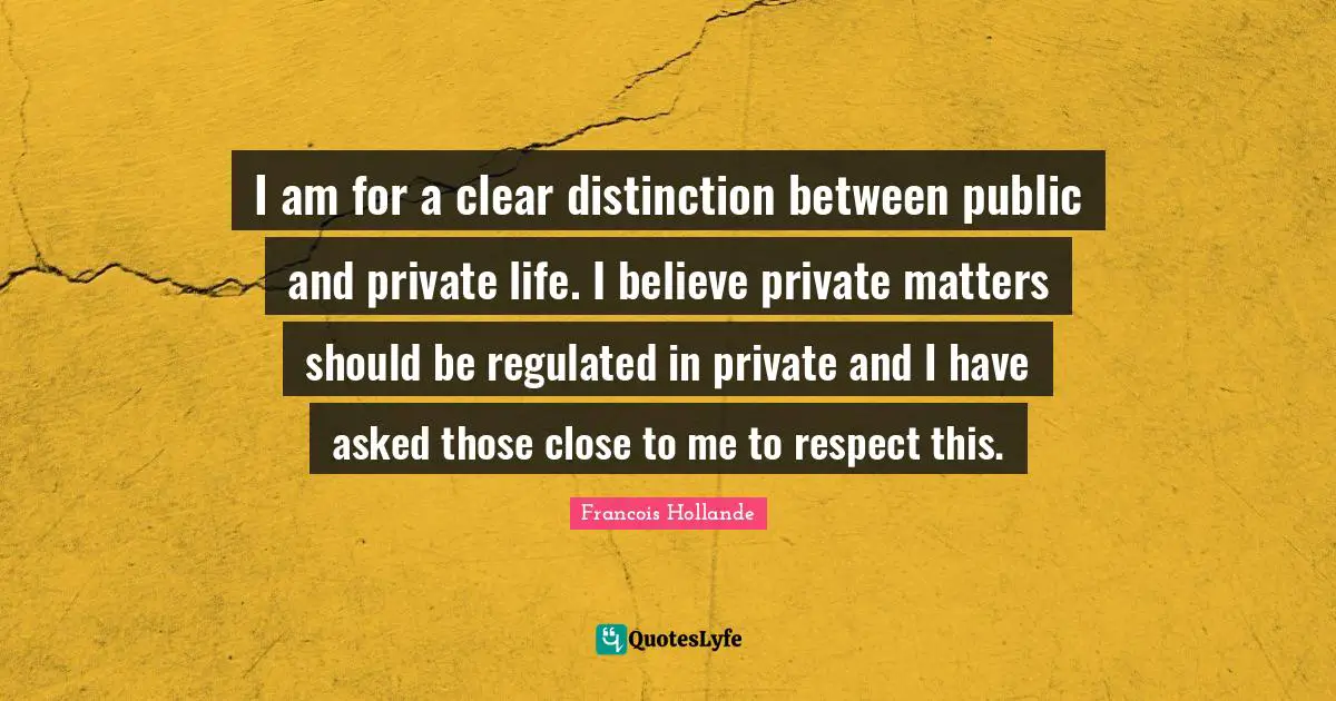 I am for a clear distinction between public and private life. I believe private matters should be regulated in private and I have asked those close to me to respect this.
