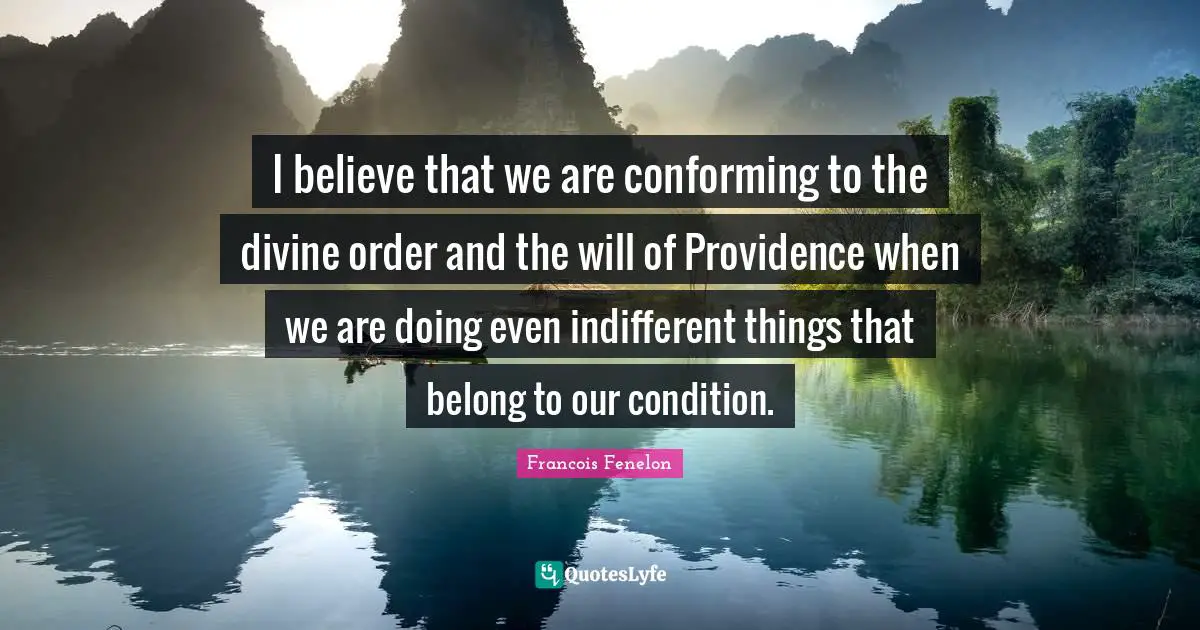 I believe that we are conforming to the divine order and the will of Providence when we are doing even indifferent things that belong to our condition.