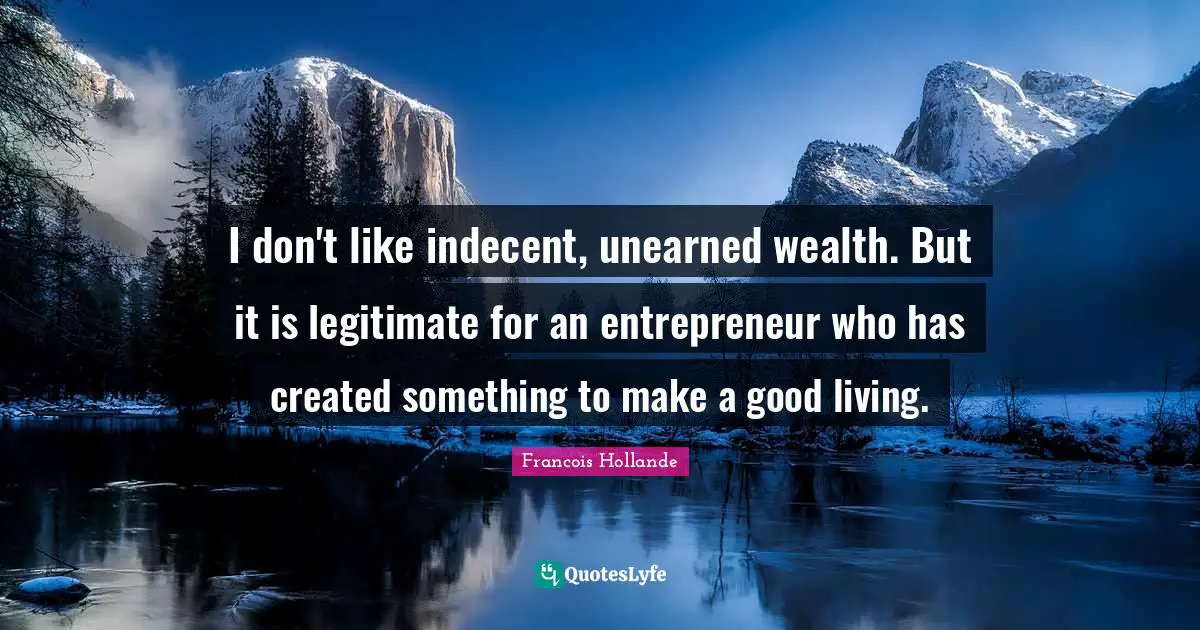 I don't like indecent, unearned wealth. But it is legitimate for an entrepreneur who has created something to make a good living.