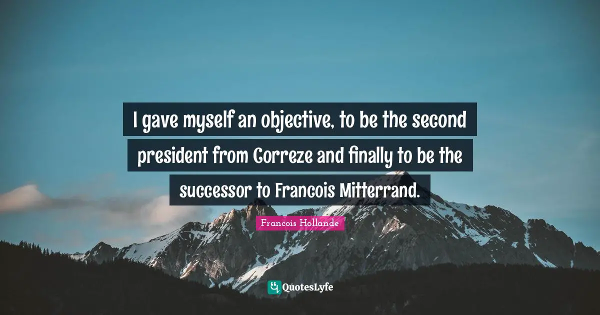 I gave myself an objective, to be the second president from Correze and finally to be the successor to Francois Mitterrand.
