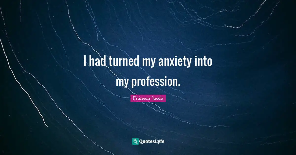 Francois Jacob Quotes: "I had turned my anxiety into my profession."